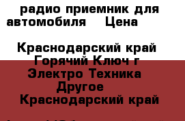 радио приемник для автомобиля. › Цена ­ 200 - Краснодарский край, Горячий Ключ г. Электро-Техника » Другое   . Краснодарский край